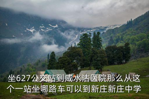 坐627公交站到咸水沽醫院那么從這個一站坐哪路車可以到新莊新莊中學