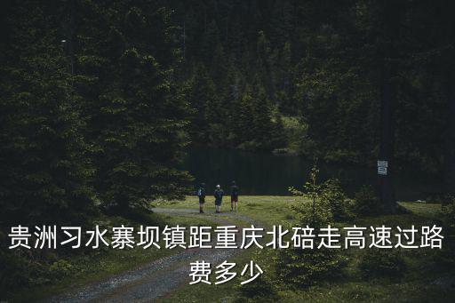 貴洲習(xí)水寨壩鎮(zhèn)距重慶北碚走高速過路費多少
