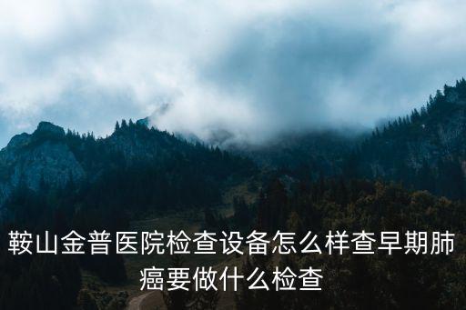 鞍山金普醫院檢查設備怎么樣查早期肺癌要做什么檢查