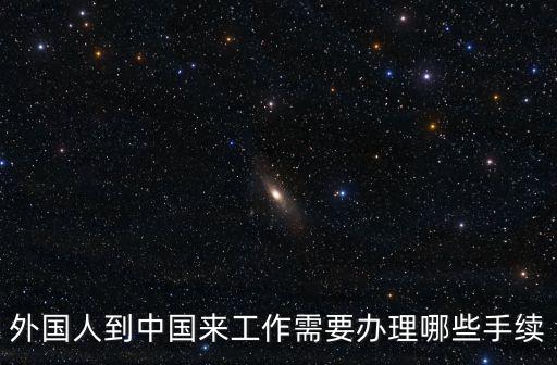 外國人到中國來工作需要辦理哪些手續