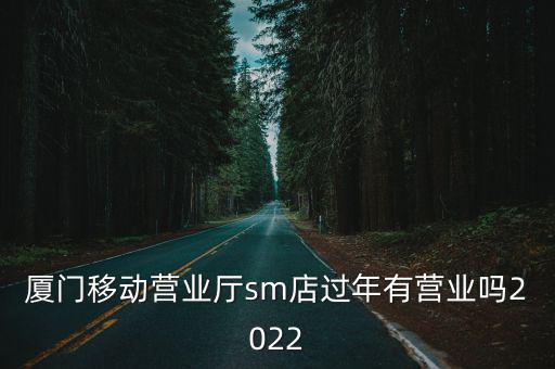 廈門移動營業廳sm店過年有營業嗎2022