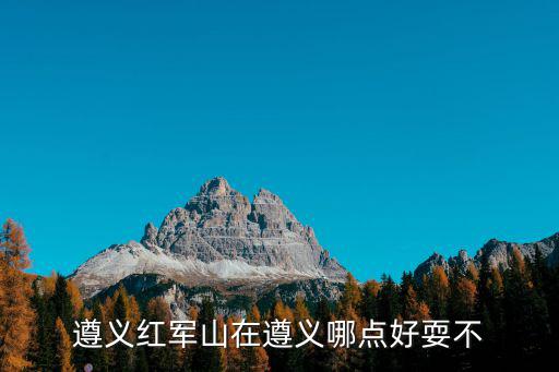 遵義紅軍山在遵義哪點好耍不