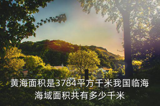 黃海面積是3784平方千米我國臨海海域面積共有多少千米