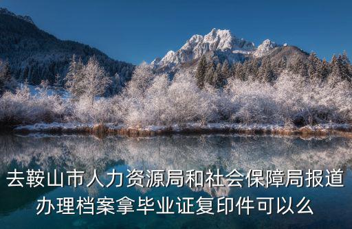 去鞍山市人力資源局和社會保障局報道辦理檔案拿畢業證復印件可以么