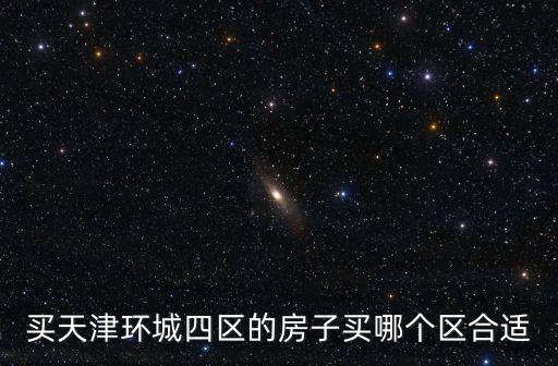 買天津環城四區的房子買哪個區合適