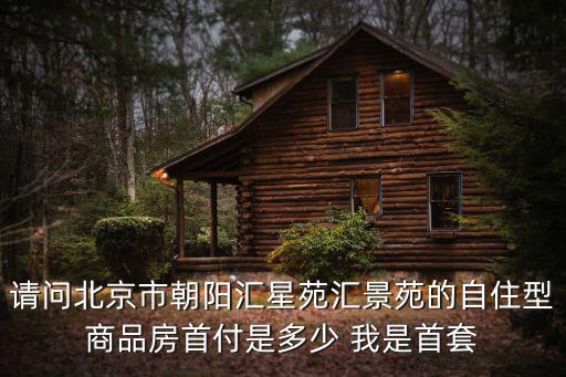 請問北京市朝陽匯星苑匯景苑的自住型商品房首付是多少 我是首套