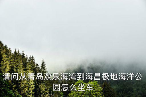 請問從青島歡樂海灣到海昌極地海洋公園怎么坐車