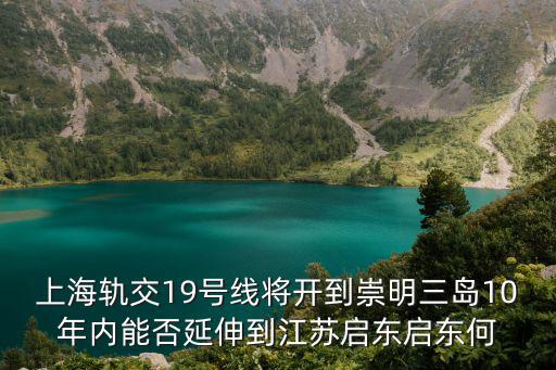 上海軌交19號線將開到崇明三島10年內能否延伸到江蘇啟東啟東何