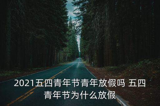 2021五四青年節青年放假嗎 五四青年節為什么放假
