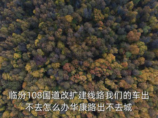 華康路，臨汾108國道改擴(kuò)建線路我們的車出不去怎么辦華康路出不去城