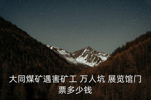 大同煤礦遇害礦工 萬人坑 展覽館門票多少錢