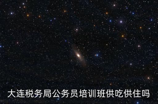 大連稅務局公務員培訓班供吃供住嗎