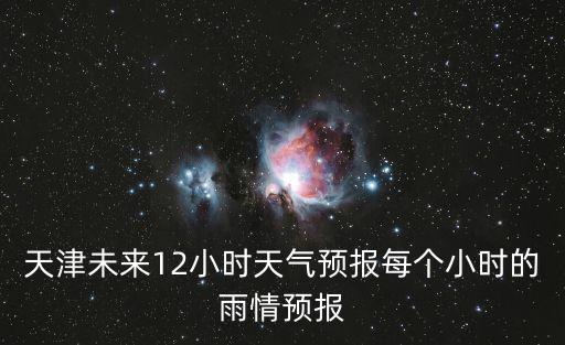 天氣預報天津，天津未來12小時天氣預報每個小時的雨情預報