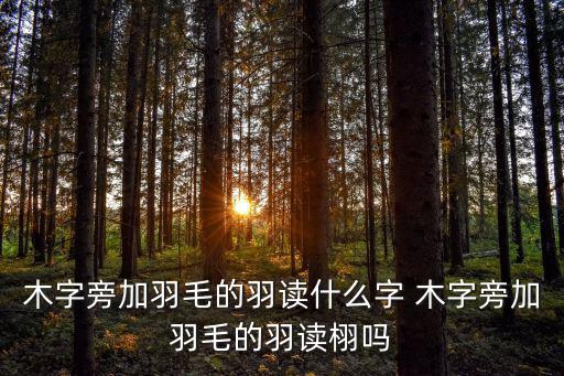 木字旁加羽毛的羽讀什么字 木字旁加羽毛的羽讀栩嗎