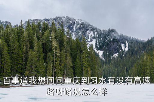 百事通我想問問重慶到習(xí)水有沒有高速路呀路況怎么樣