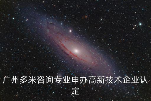 廣州多米咨詢專業申辦高新技術企業認定