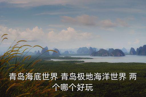 青島海底世界和極地海洋世界哪個(gè)好玩，青島海底世界和極地海洋世界哪個(gè)好玩價(jià)格如何