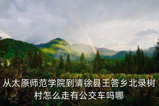 從太原師范學院到清徐縣王答鄉北錄樹村怎么走有公交車嗎哪