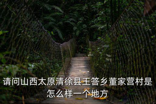 請問山西太原清徐縣王答鄉董家營村是怎么樣一個地方