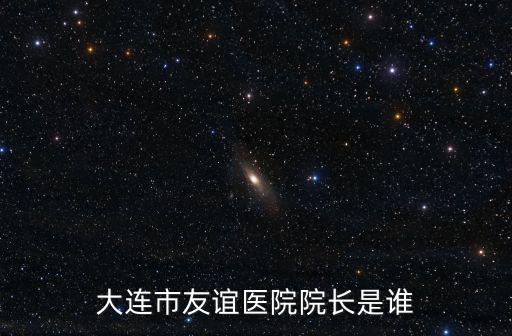 大連市友誼醫院院長是誰