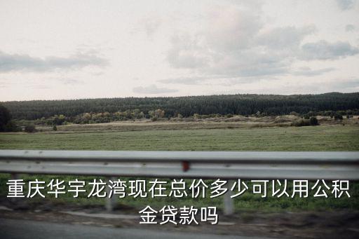 重慶華宇龍灣現在總價多少可以用公積金貸款嗎