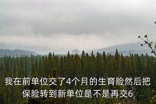 我在前單位交了4個月的生育險然后把保險轉到新單位是不是再交6