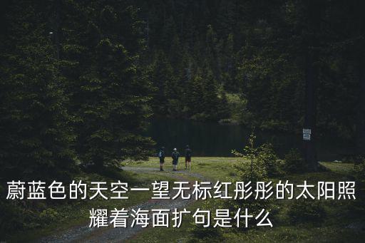蔚藍色的天空一望無標紅彤彤的太陽照耀著海面擴句是什么
