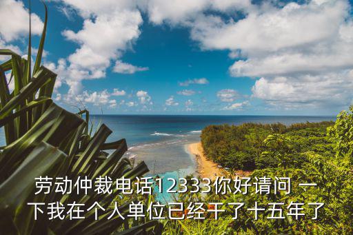 勞動(dòng)仲裁電話12333你好請(qǐng)問 一下我在個(gè)人單位已經(jīng)干了十五年了