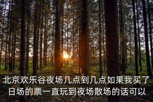 北京歡樂谷夜場幾點到幾點如果我買了日場的票一直玩到夜場散場的話可以