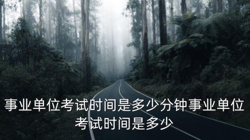 事業(yè)單位考試時(shí)間是多少分鐘事業(yè)單位考試時(shí)間是多少