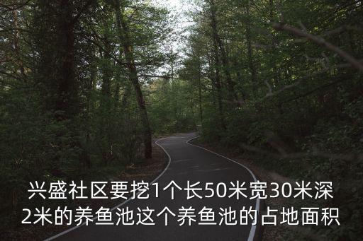 興盛社區要挖1個長50米寬30米深2米的養魚池這個養魚池的占地面積
