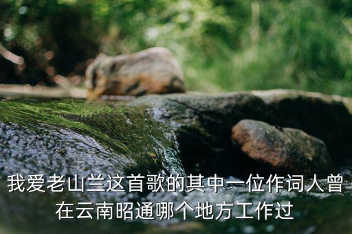 我愛老山蘭這首歌的其中一位作詞人曾在云南昭通哪個地方工作過