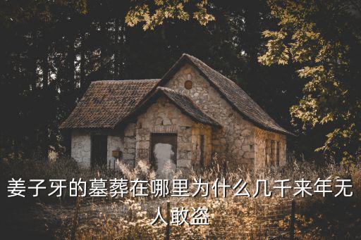 姜子牙的墓葬在哪里為什么幾千來(lái)年無(wú)人敢盜