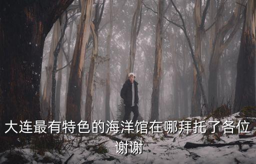 大連最有特色的海洋館在哪拜托了各位 謝謝