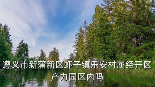 遵義市新蒲新區蝦子鎮樂安村屬經開區產力園區內嗎