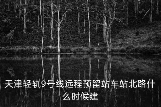 天津輕軌9號線遠程預留站車站北路什么時候建
