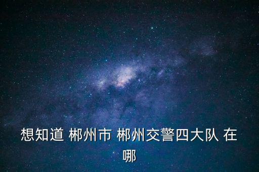 想知道 郴州市 郴州交警四大隊(duì) 在哪