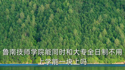 魯南技師學院能同時和大專全日制不用上學能一塊上嗎