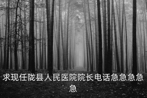 求現任隴縣人民醫院院長電話急急急急急