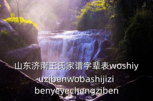 山東濟南王氏家譜字輩表woshiyuzibenwobashijizibenyeyechengziben