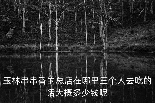 玉林串串香的總店在哪里三個人去吃的話大概多少錢呢