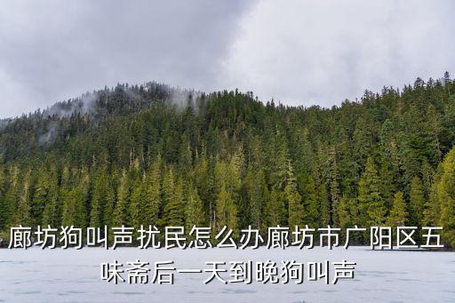 廊坊狗叫聲擾民怎么辦廊坊市廣陽區五味齋后一天到晚狗叫聲