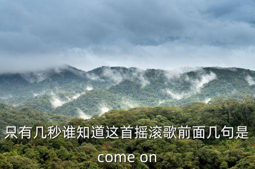 只有幾秒誰知道這首搖滾歌前面幾句是come on
