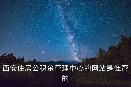 西安住房公積金管理中心的網站是誰管的
