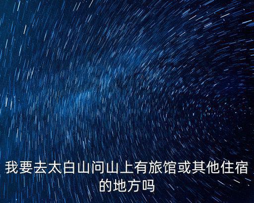 我要去太白山問山上有旅館或其他住宿的地方嗎