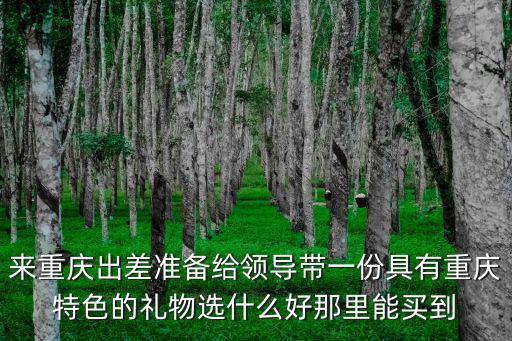 來重慶出差準備給領導帶一份具有重慶特色的禮物選什么好那里能買到