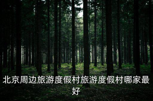 周邊度假村，北京周邊旅游度假村旅游度假村哪家最好
