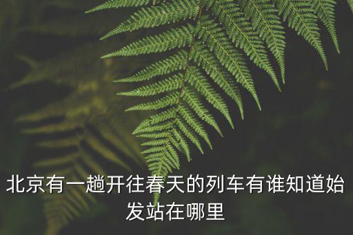 開往春天的列車，北京有一趟開往春天的列車有誰知道始發(fā)站在哪里