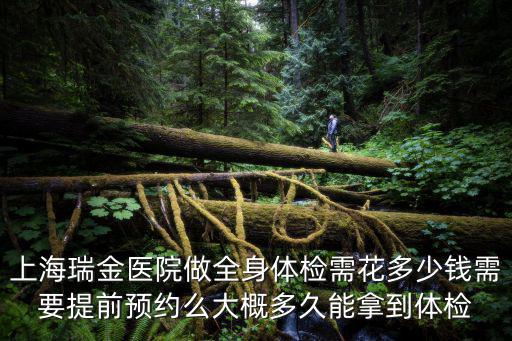 上海瑞金醫(yī)院做全身體檢需花多少錢(qián)需要提前預(yù)約么大概多久能拿到體檢