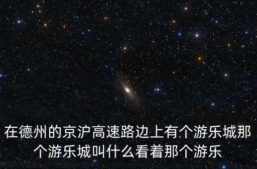在德州的京滬高速路邊上有個(gè)游樂城那個(gè)游樂城叫什么看著那個(gè)游樂